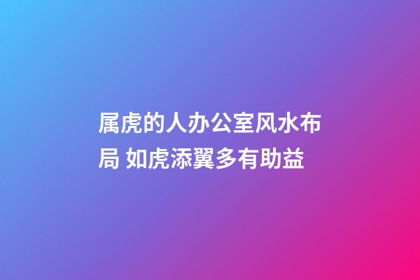 属虎的人办公室风水布局 如虎添翼多有助益